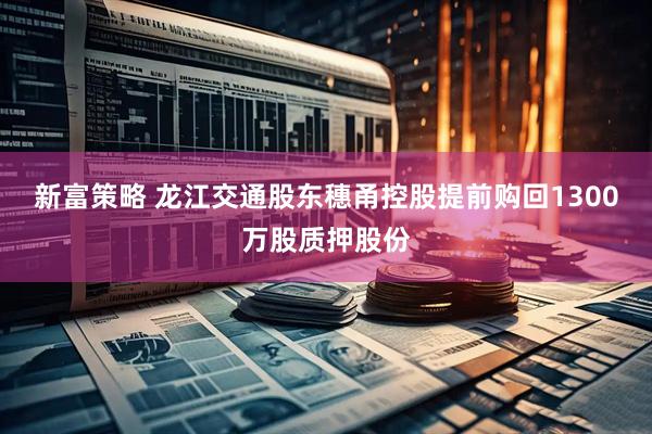 新富策略 龙江交通股东穗甬控股提前购回1300万股质押股份