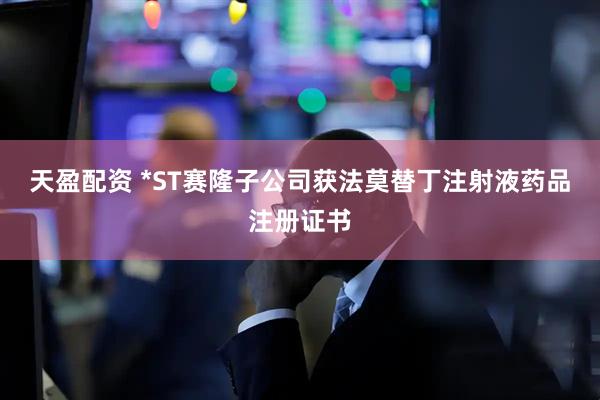 天盈配资 *ST赛隆子公司获法莫替丁注射液药品注册证书