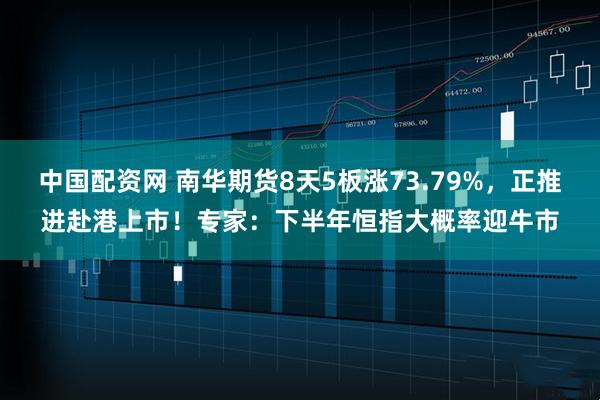中国配资网 南华期货8天5板涨73.79%，正推进赴港上市！专家：下半年恒指大概率迎牛市