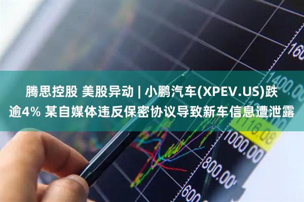 腾思控股 美股异动 | 小鹏汽车(XPEV.US)跌逾4% 某自媒体违反保密协议导致新车信息遭泄露