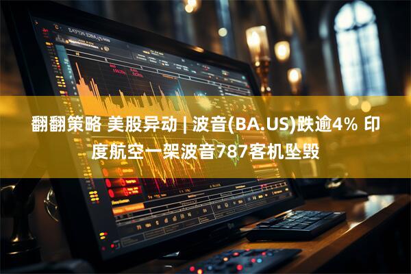 翻翻策略 美股异动 | 波音(BA.US)跌逾4% 印度航空一架波音787客机坠毁