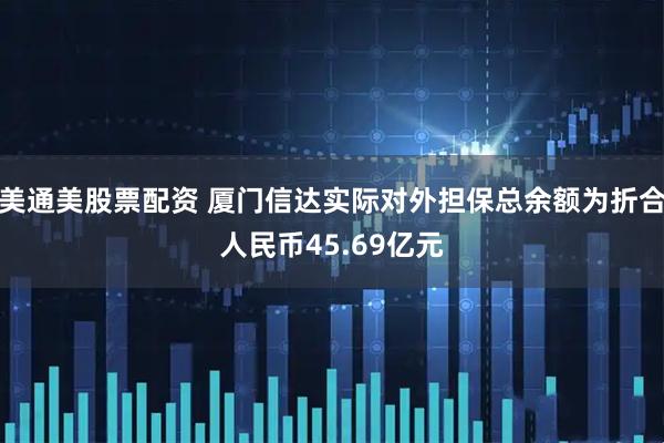 美通美股票配资 厦门信达实际对外担保总余额为折合人民币45.69亿元