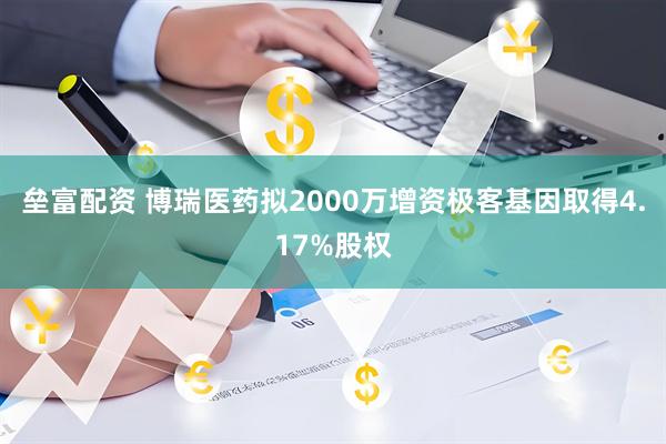 垒富配资 博瑞医药拟2000万增资极客基因取得4.17%股权