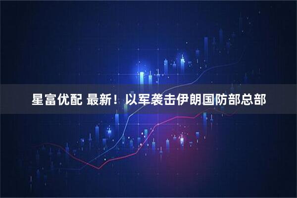 星富优配 最新！以军袭击伊朗国防部总部