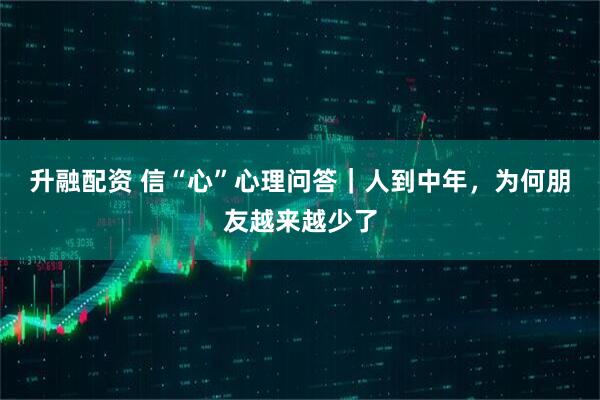 升融配资 信“心”心理问答｜人到中年，为何朋友越来越少了