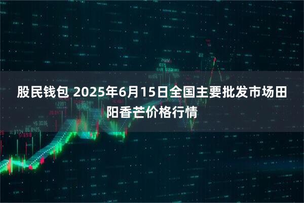 股民钱包 2025年6月15日全国主要批发市场田阳香芒价格行情