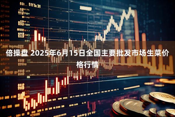 倍操盘 2025年6月15日全国主要批发市场生菜价格行情
