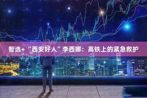 智选+ “西安好人”李西娜：高铁上的紧急救护