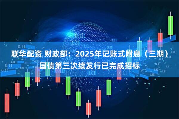 联华配资 财政部：2025年记账式附息（三期）国债第三次续发行已完成招标