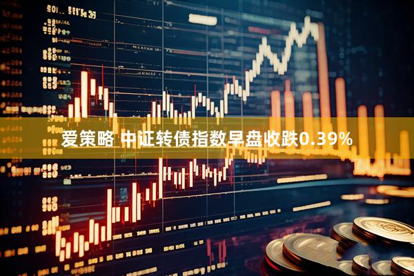 爱策略 中证转债指数早盘收跌0.39%