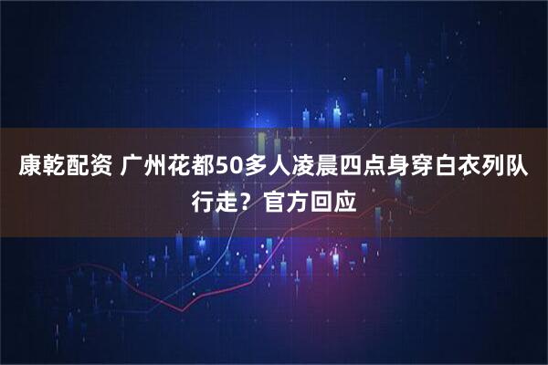 康乾配资 广州花都50多人凌晨四点身穿白衣列队行走？官方回应
