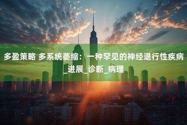 多盈策略 多系统萎缩：一种罕见的神经退行性疾病_进展_诊断_病理