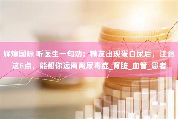 辉煌国际 听医生一句劝：糖友出现蛋白尿后，注意这6点，能帮你远离离尿毒症_肾脏_血管_患者