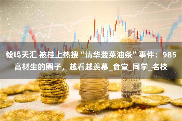 毅鸣天汇 被挂上热搜“清华菠菜油条”事件：985高材生的圈子，越看越羡慕_食堂_同学_名校