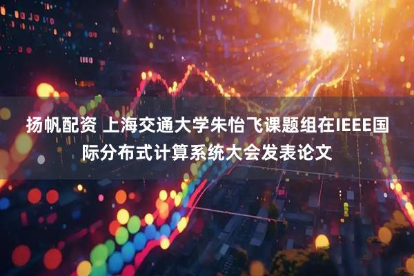 扬帆配资 上海交通大学朱怡飞课题组在IEEE国际分布式计算系统大会发表论文