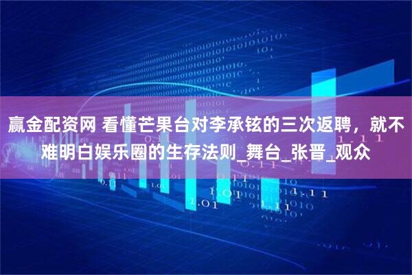 赢金配资网 看懂芒果台对李承铉的三次返聘，就不难明白娱乐圈的生存法则_舞台_张晋_观众