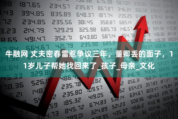 牛融网 丈夫密春雷惹争议三年，董卿丢的面子，11岁儿子帮她找回来了_孩子_母亲_文化