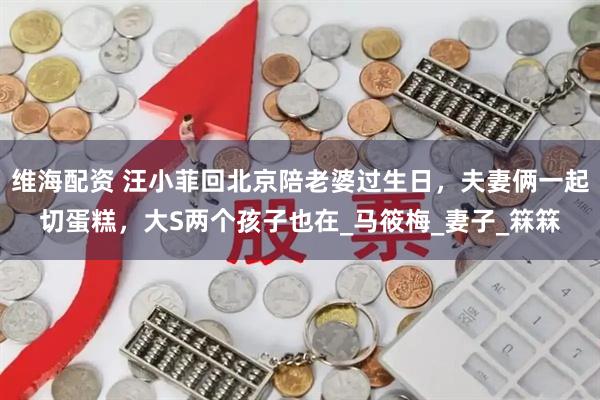 维海配资 汪小菲回北京陪老婆过生日，夫妻俩一起切蛋糕，大S两个孩子也在_马筱梅_妻子_箖箖