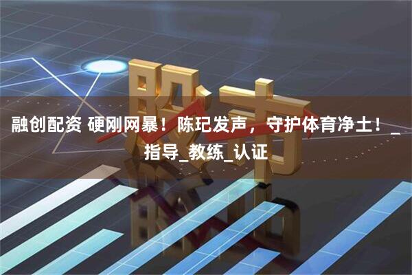 融创配资 硬刚网暴！陈玘发声，守护体育净土！_指导_教练_认证