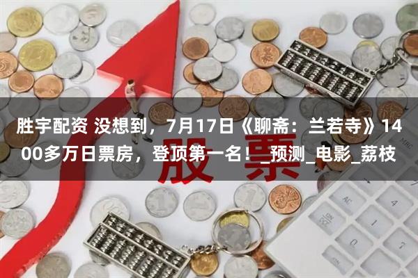 胜宇配资 没想到，7月17日《聊斋：兰若寺》1400多万日票房，登顶第一名！_预测_电影_荔枝