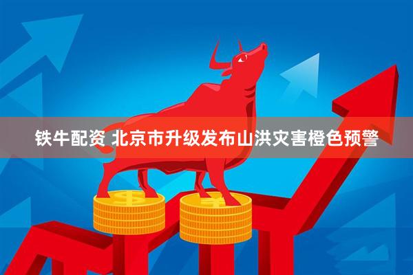 铁牛配资 北京市升级发布山洪灾害橙色预警