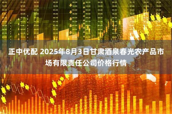 正中优配 2025年8月3日甘肃酒泉春光农产品市场有限责任公司价格行情