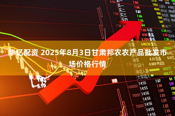 华亿配资 2025年8月3日甘肃邦农农产品批发市场价格行情