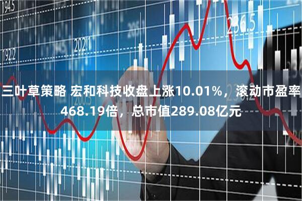 三叶草策略 宏和科技收盘上涨10.01%，滚动市盈率468.19倍，总市值289.08亿元