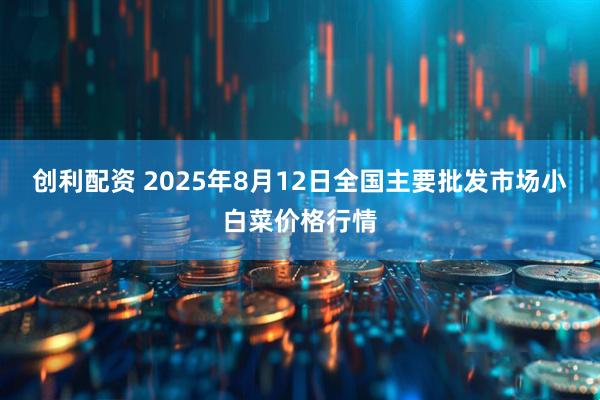 创利配资 2025年8月12日全国主要批发市场小白菜价格行情