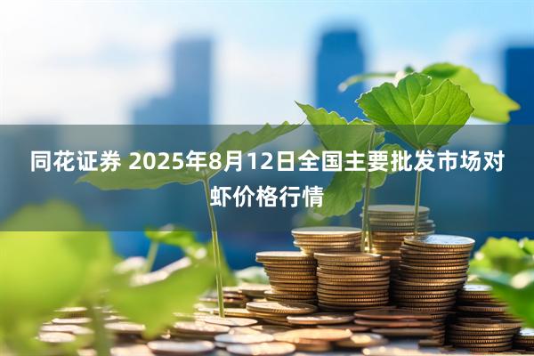 同花证券 2025年8月12日全国主要批发市场对虾价格行情