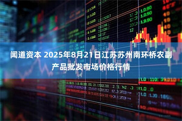 闻道资本 2025年8月21日江苏苏州南环桥农副产品批发市场价格行情