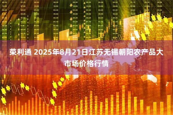 荣利通 2025年8月21日江苏无锡朝阳农产品大市场价格行情