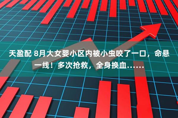 天盈配 8月大女婴小区内被小虫咬了一口，命悬一线！多次抢救，全身换血……