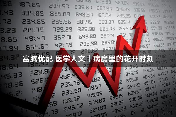 富腾优配 医学人文丨病房里的花开时刻