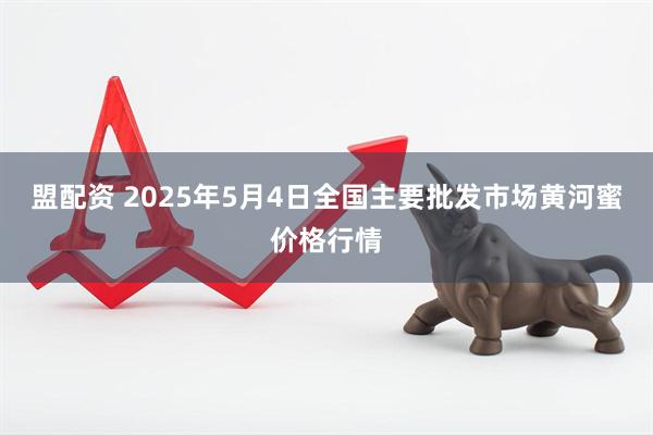 盟配资 2025年5月4日全国主要批发市场黄河蜜价格行情