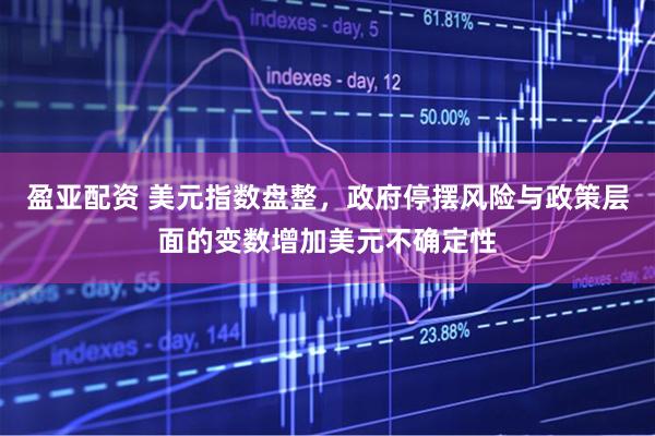 盈亚配资 美元指数盘整，政府停摆风险与政策层面的变数增加美元不确定性
