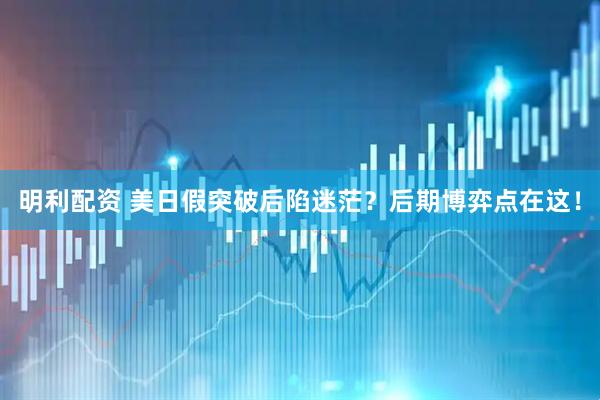 明利配资 美日假突破后陷迷茫？后期博弈点在这！