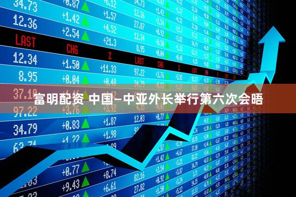 富明配资 中国—中亚外长举行第六次会晤