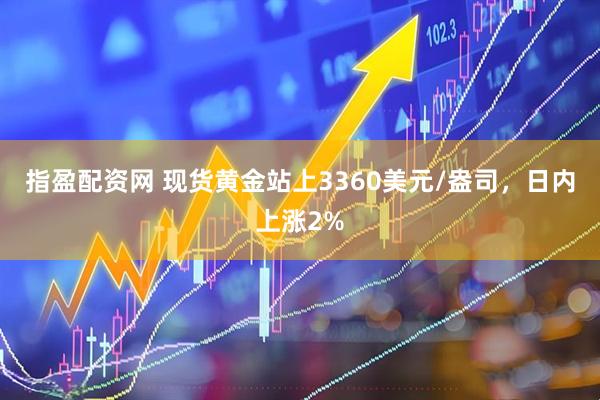 指盈配资网 现货黄金站上3360美元/盎司，日内上涨2%