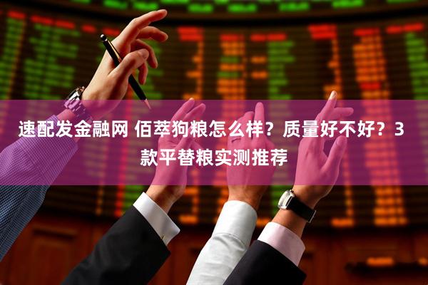 速配发金融网 佰萃狗粮怎么样？质量好不好？3 款平替粮实测推荐