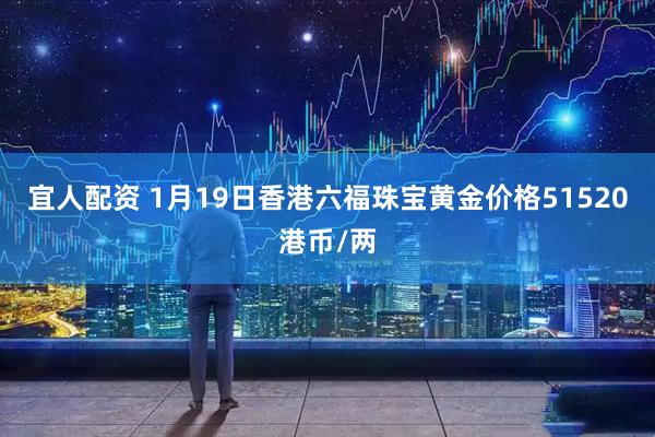宜人配资 1月19日香港六福珠宝黄金价格51520港币/两