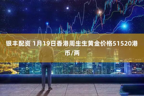 银丰配资 1月19日香港周生生黄金价格51520港币/两
