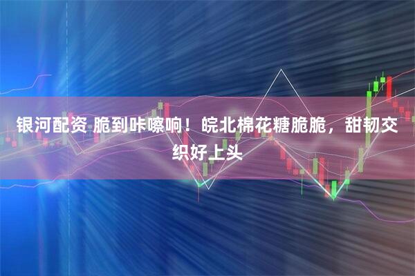 银河配资 脆到咔嚓响！皖北棉花糖脆脆，甜韧交织好上头