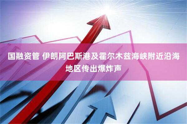 国融资管 伊朗阿巴斯港及霍尔木兹海峡附近沿海地区传出爆炸声