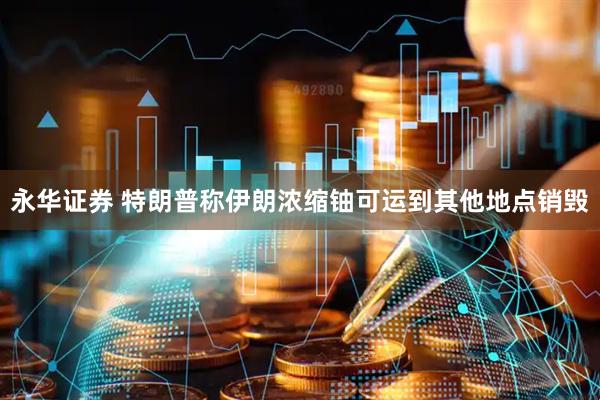 永华证券 特朗普称伊朗浓缩铀可运到其他地点销毁