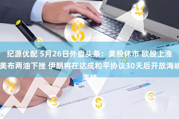 纪源优配 5月26日外盘头条：美股休市 欧股上涨 美布两油下挫 伊朗将在达成和平协议30天后开放海峡